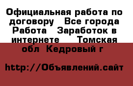 Официальная работа по договору - Все города Работа » Заработок в интернете   . Томская обл.,Кедровый г.